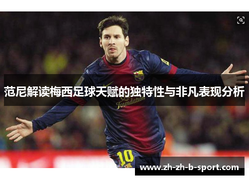 范尼解读梅西足球天赋的独特性与非凡表现分析 范尼解读梅西足球天赋的独特性与非凡表现分析