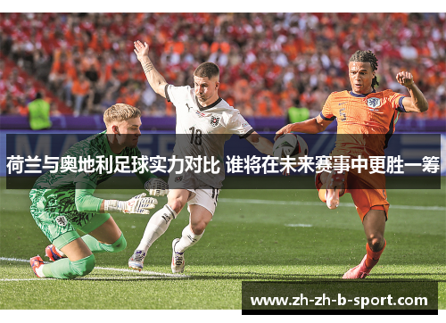 荷兰与奥地利足球实力对比 谁将在未来赛事中更胜一筹 荷兰与奥地利足球实力对比 谁将在未来赛事中更胜一筹