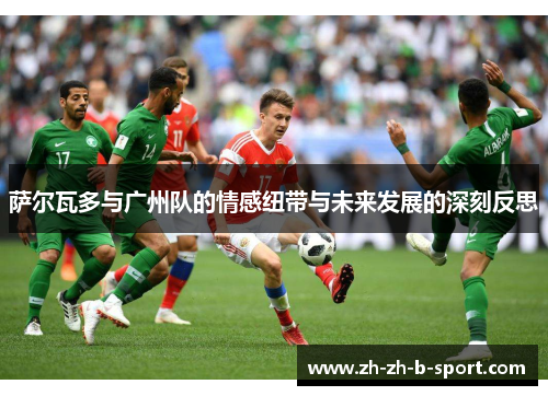 萨尔瓦多与广州队的情感纽带与未来发展的深刻反思