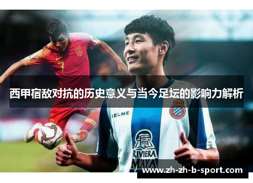 西甲宿敌对抗的历史意义与当今足坛的影响力解析