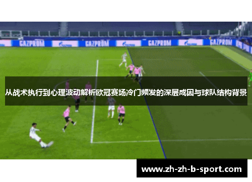 从战术执行到心理波动解析欧冠赛场冷门频发的深层成因与球队结构背景