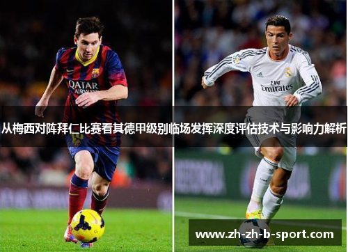 从梅西对阵拜仁比赛看其德甲级别临场发挥深度评估技术与影响力解析 从梅西对阵拜仁比赛看其德甲级别临场发挥深度评估技术与影响力解析