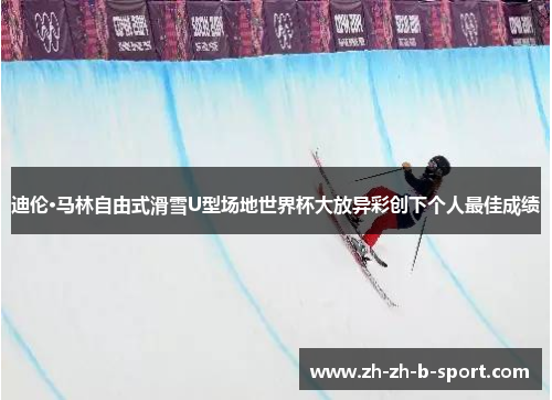 迪伦·马林自由式滑雪U型场地世界杯大放异彩创下个人最佳成绩 迪伦·马林自由式滑雪U型场地世界杯大放异彩创下个人最佳成绩