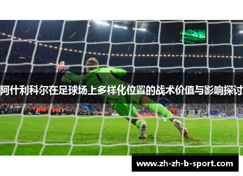 阿什利科尔在足球场上多样化位置的战术价值与影响探讨 阿什利科尔在足球场上多样化位置的战术价值与影响探讨