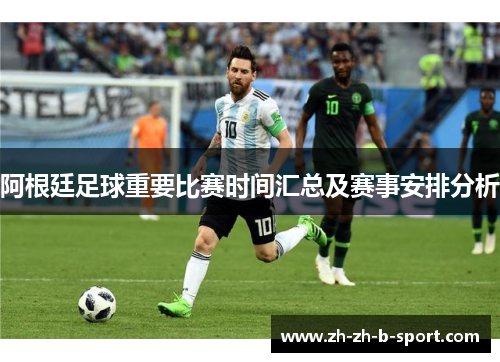 阿根廷足球重要比赛时间汇总及赛事安排分析 阿根廷足球重要比赛时间汇总及赛事安排分析