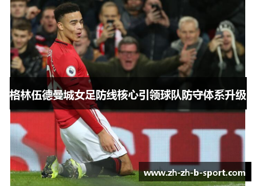 格林伍德曼城女足防线核心引领球队防守体系升级 格林伍德曼城女足防线核心引领球队防守体系升级