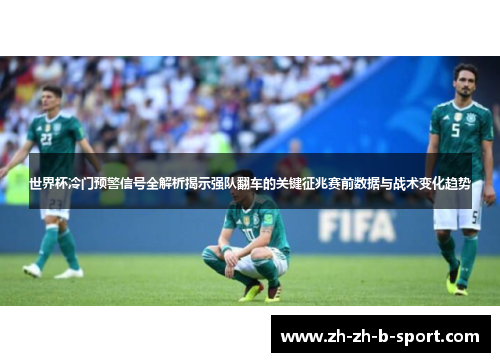 世界杯冷门预警信号全解析揭示强队翻车的关键征兆赛前数据与战术变化趋势