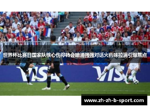 世界杯比赛日国家队核心伤停转会暗涌强强对话火药味拉满引爆焦点