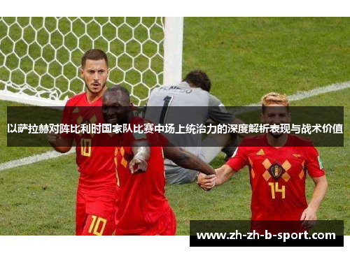 以萨拉赫对阵比利时国家队比赛中场上统治力的深度解析表现与战术价值 以萨拉赫对阵比利时国家队比赛中场上统治力的深度解析表现与战术价值