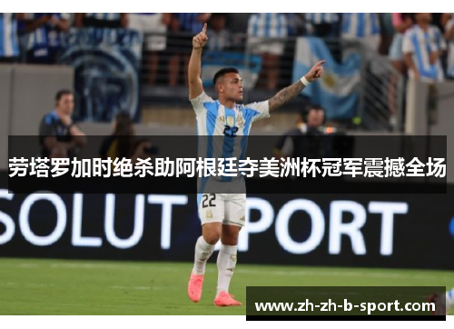 劳塔罗加时绝杀助阿根廷夺美洲杯冠军震撼全场 劳塔罗加时绝杀助阿根廷夺美洲杯冠军震撼全场