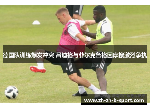 德国队训练爆发冲突 吕迪格与菲尔克鲁格因摩擦激烈争执