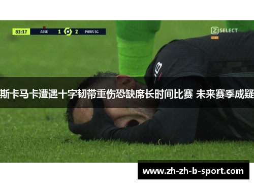 斯卡马卡遭遇十字韧带重伤恐缺席长时间比赛 未来赛季成疑