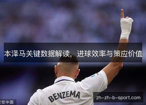 本泽马关键数据解读，进球效率与策应价值
