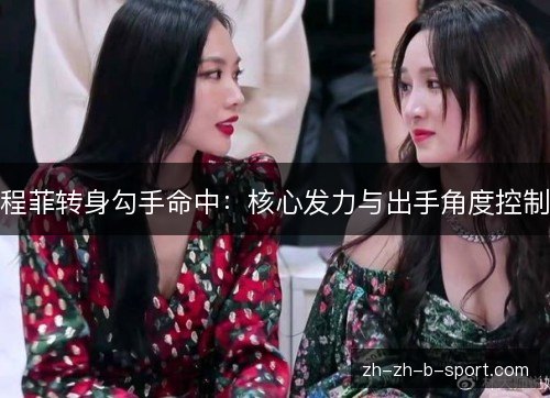 程菲转身勾手命中：核心发力与出手角度控制